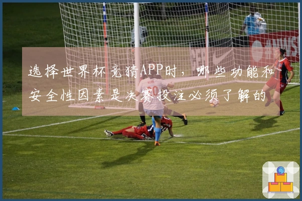 选择世界杯竞猜APP时，哪些功能和安全性因素是决赛投注必须了解的？