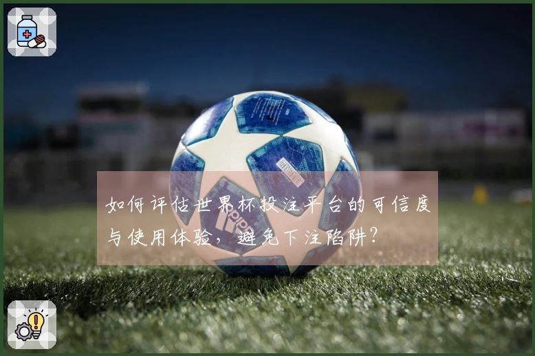 如何评估世界杯投注平台的可信度与使用体验，避免下注陷阱？