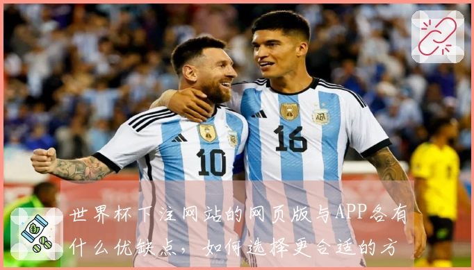 世界杯下注网站的网页版与APP各有什么优缺点，如何选择更合适的方式？