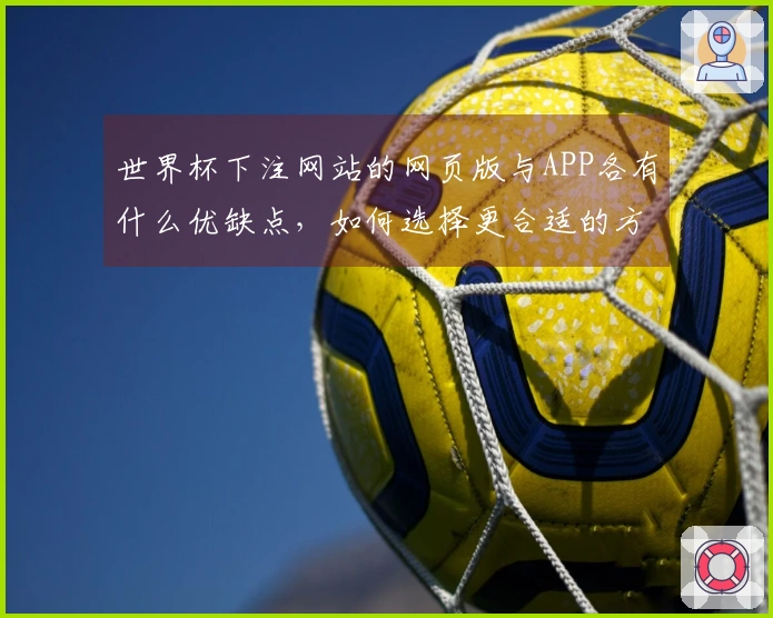 世界杯下注网站的网页版与APP各有什么优缺点，如何选择更合适的方式？