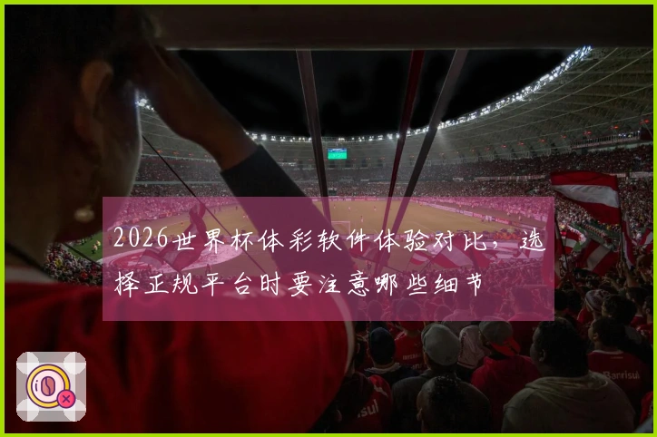 2026世界杯体彩软件体验对比，选择正规平台时要注意哪些细节