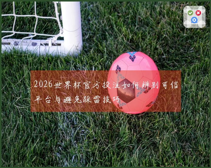 2026世界杯官方投注如何辨别可信平台与避免踩雷技巧